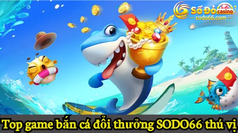 Top game bắn cá đổi thưởng SODO66 thú vị