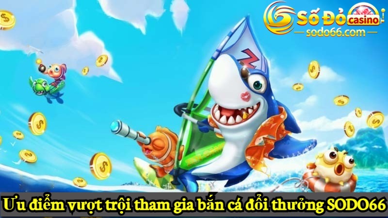 Ưu điểm vượt trội tham gia bắn cá đổi thưởng SODO66